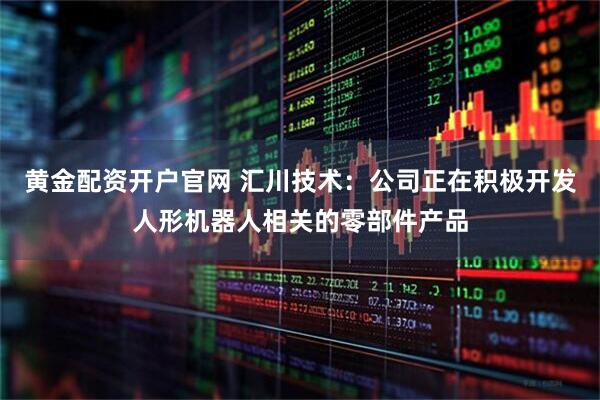 黄金配资开户官网 汇川技术：公司正在积极开发人形机器人相关的零部件产品