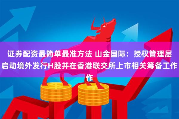 证券配资最简单最准方法 山金国际:授权管理层启动境外发行H股并在香港联交所上市相关筹备工作
