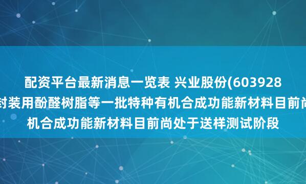 配资平台最新消息一览表 兴业股份(603928.SH)：特种半导体封装用酚醛树脂等一批特种有机合成功能新材料目前尚处于送样测试阶段