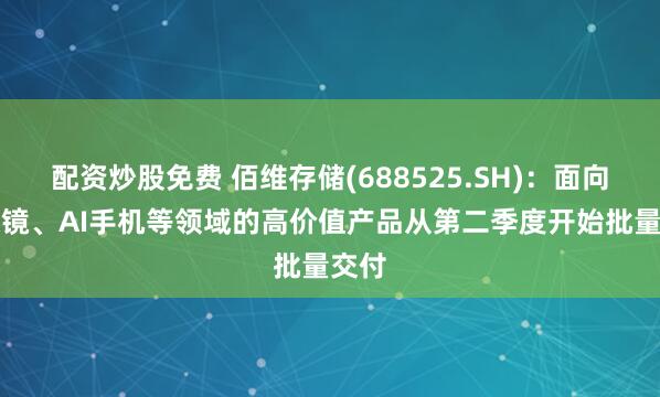 配资炒股免费 佰维存储(688525.SH)：面向AI眼镜、AI手机等领域的高价值产品从第二季度开始批量交付