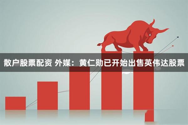 散户股票配资 外媒：黄仁勋已开始出售英伟达股票