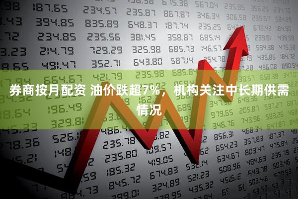 券商按月配资 油价跌超7%，机构关注中长期供需情况