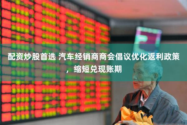 配资炒股首选 汽车经销商商会倡议优化返利政策，缩短兑现账期