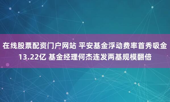 在线股票配资门户网站 平安基金浮动费率首秀吸金13.22亿 基金经理何杰连发两基规模翻倍