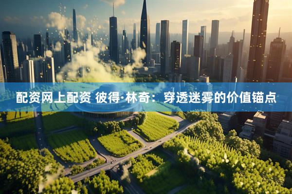 配资网上配资 彼得·林奇：穿透迷雾的价值锚点