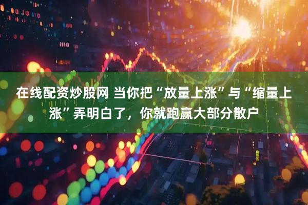 在线配资炒股网 当你把“放量上涨”与“缩量上涨”弄明白了，你就跑赢大部分散户