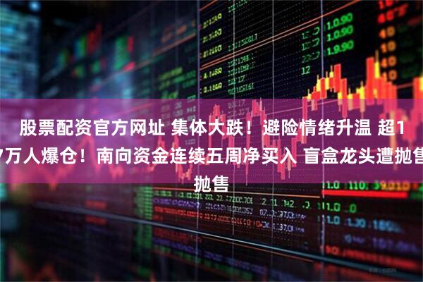 股票配资官方网址 集体大跌！避险情绪升温 超17万人爆仓！南向资金连续五周净买入 盲盒龙头遭抛售
