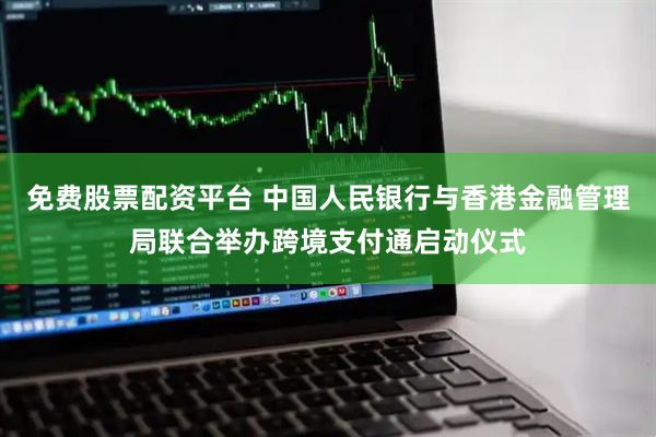 免费股票配资平台 中国人民银行与香港金融管理局联合举办跨境支付通启动仪式