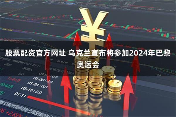 股票配资官方网址 乌克兰宣布将参加2024年巴黎奥运会