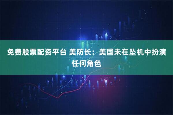 免费股票配资平台 美防长：美国未在坠机中扮演任何角色