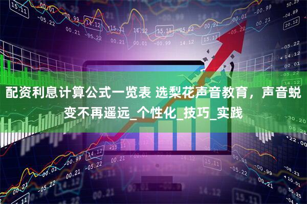 配资利息计算公式一览表 选梨花声音教育，声音蜕变不再遥远_个性化_技巧_实践