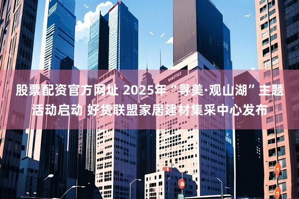 股票配资官方网址 2025年“寻美·观山湖”主题活动启动 好货联盟家居建材集采中心发布