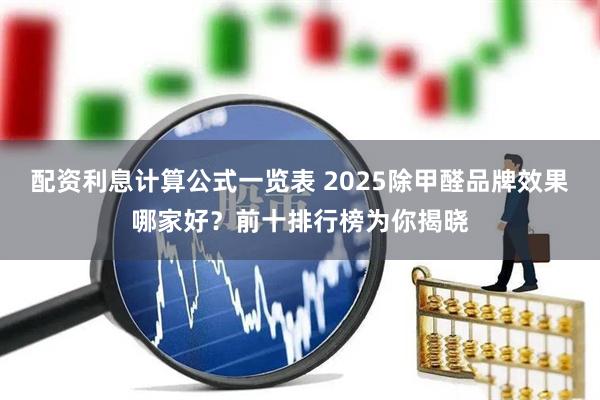 配资利息计算公式一览表 2025除甲醛品牌效果哪家好？前十排行榜为你揭晓
