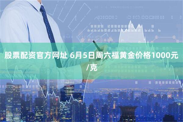 股票配资官方网址 6月5日周六福黄金价格1000元/克