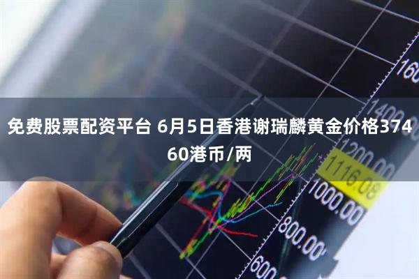 免费股票配资平台 6月5日香港谢瑞麟黄金价格37460港币/两