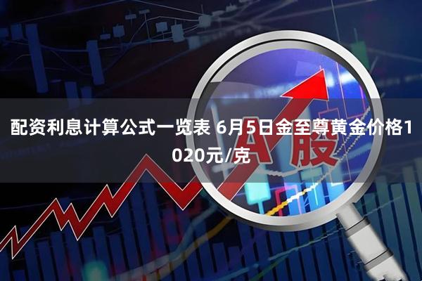 配资利息计算公式一览表 6月5日金至尊黄金价格1020元/克
