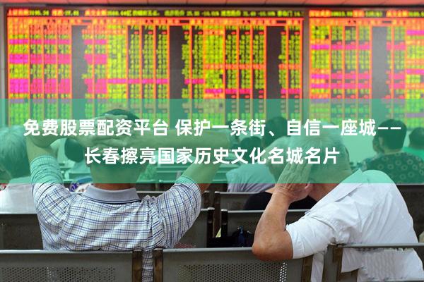 免费股票配资平台 保护一条街、自信一座城——长春擦亮国家历史文化名城名片
