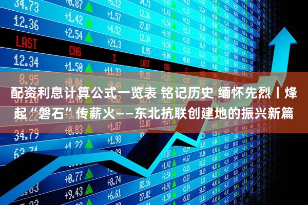 配资利息计算公式一览表 铭记历史 缅怀先烈丨烽起“磐石”传薪火——东北抗联创建地的振兴新篇