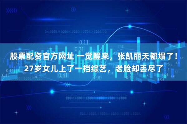 股票配资官方网址 一觉醒来，张凯丽天都塌了！27岁女儿上了一档综艺，老脸却丢尽了