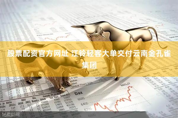 股票配资官方网址 江铃轻客大单交付云南金孔雀集团