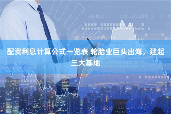配资利息计算公式一览表 轮胎业巨头出海，建起三大基地