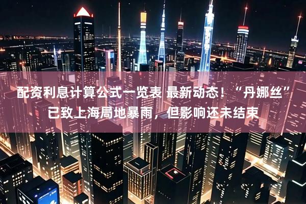 配资利息计算公式一览表 最新动态！“丹娜丝”已致上海局地暴雨，但影响还未结束