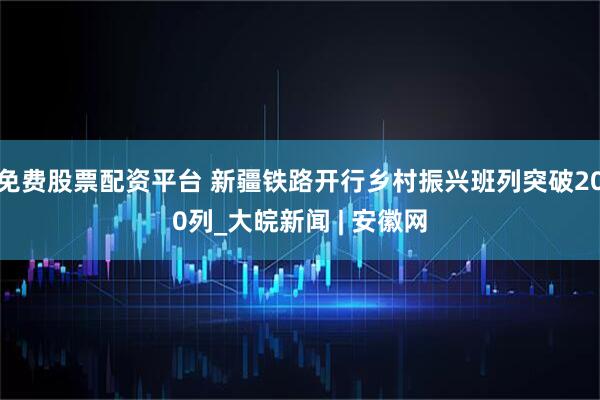 免费股票配资平台 新疆铁路开行乡村振兴班列突破200列_大皖新闻 | 安徽网