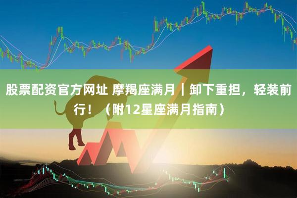 股票配资官方网址 摩羯座满月｜卸下重担，轻装前行！（附12星座满月指南）