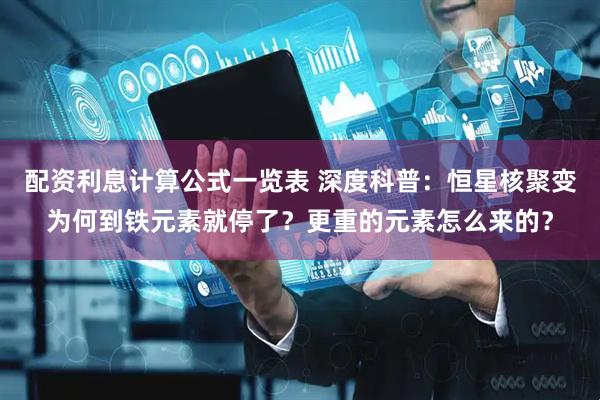 配资利息计算公式一览表 深度科普：恒星核聚变为何到铁元素就停了？更重的元素怎么来的？