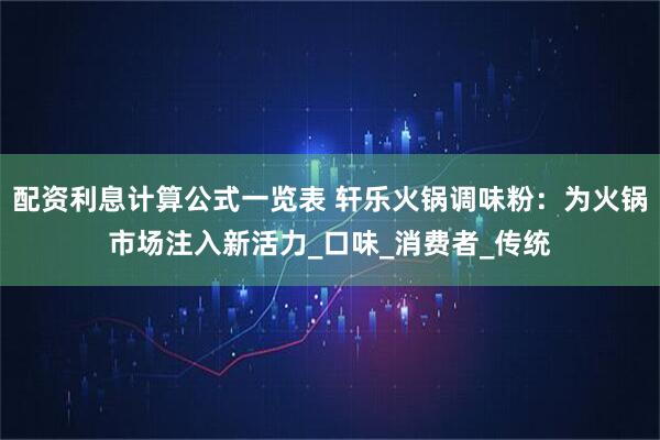 配资利息计算公式一览表 轩乐火锅调味粉：为火锅市场注入新活力_口味_消费者_传统