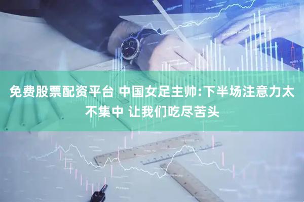 免费股票配资平台 中国女足主帅:下半场注意力太不集中 让我们吃尽苦头