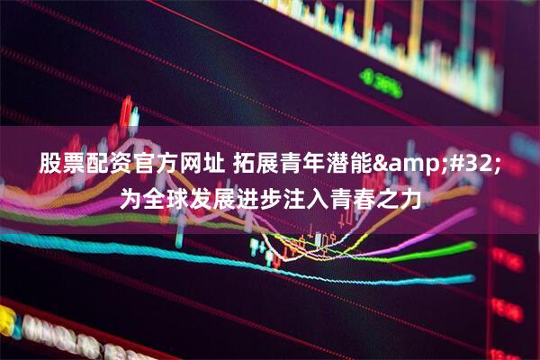 股票配资官方网址 拓展青年潜能&#32;为全球发展进步注入青春之力