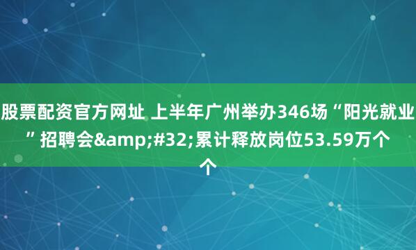 股票配资官方网址 上半年广州举办346场“阳光就业”招聘会&#32;累计释放岗位53.59万个