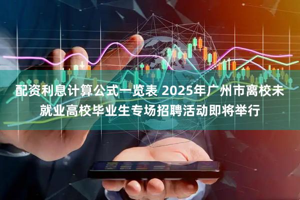 配资利息计算公式一览表 2025年广州市离校未就业高校毕业生专场招聘活动即将举行