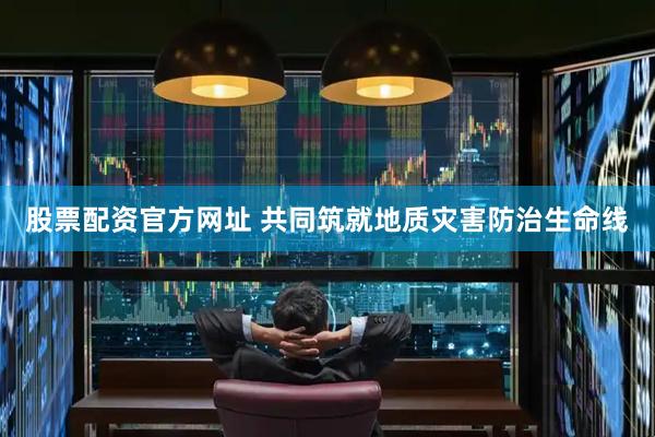 股票配资官方网址 共同筑就地质灾害防治生命线
