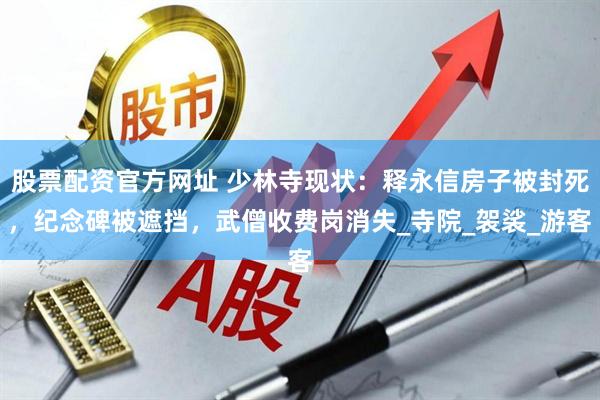 股票配资官方网址 少林寺现状：释永信房子被封死，纪念碑被遮挡，武僧收费岗消失_寺院_袈裟_游客