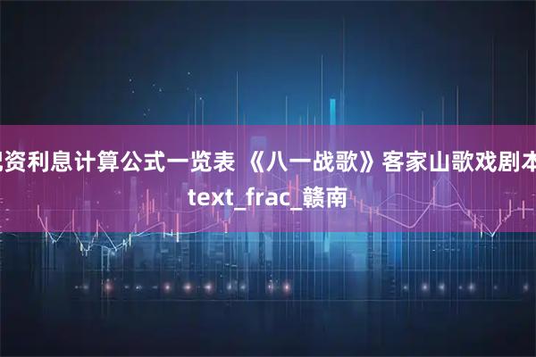 配资利息计算公式一览表 《八一战歌》客家山歌戏剧本_text_frac_赣南