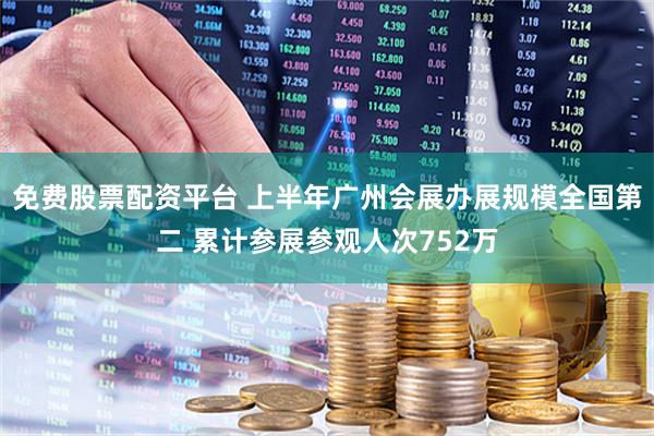 免费股票配资平台 上半年广州会展办展规模全国第二 累计参展参观人次752万