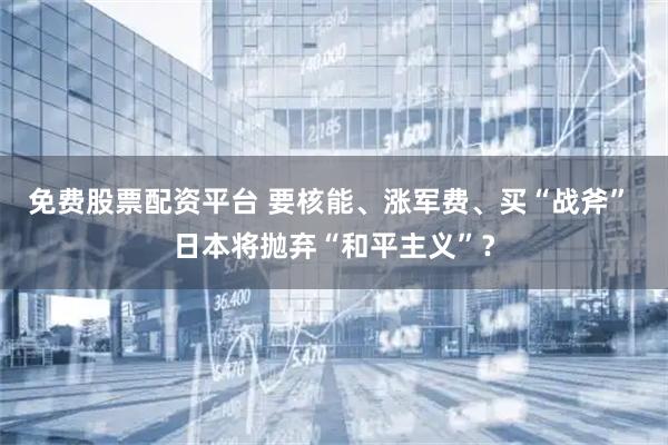 免费股票配资平台 要核能、涨军费、买“战斧” 日本将抛弃“和平主义”？