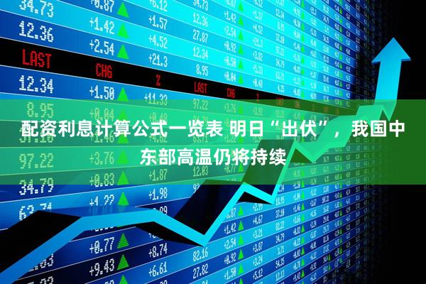 配资利息计算公式一览表 明日“出伏”，我国中东部高温仍将持续