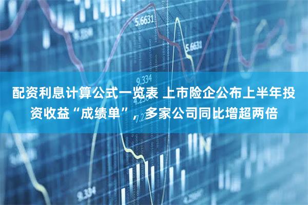 配资利息计算公式一览表 上市险企公布上半年投资收益“成绩单”，多家公司同比增超两倍