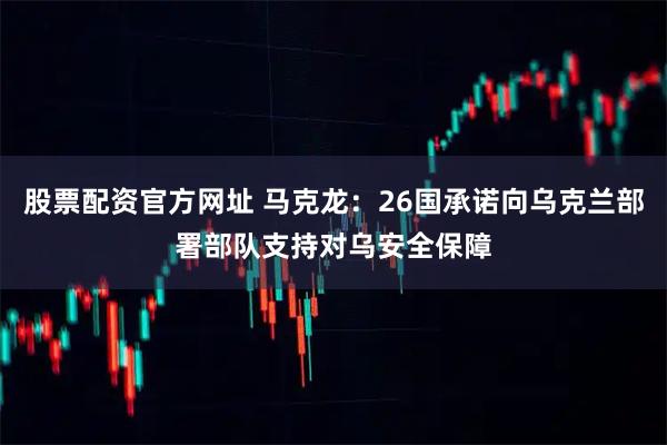 股票配资官方网址 马克龙：26国承诺向乌克兰部署部队支持对乌安全保障