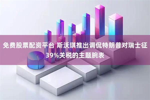 免费股票配资平台 斯沃琪推出调侃特朗普对瑞士征39%关税的主题腕表