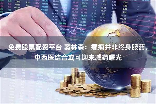 免费股票配资平台 窦林森：癫痫并非终身服药，中西医结合或可迎来减药曙光