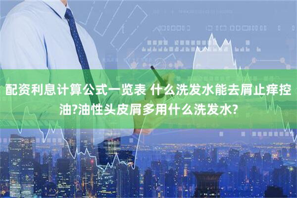 配资利息计算公式一览表 什么洗发水能去屑止痒控油?油性头皮屑多用什么洗发水?