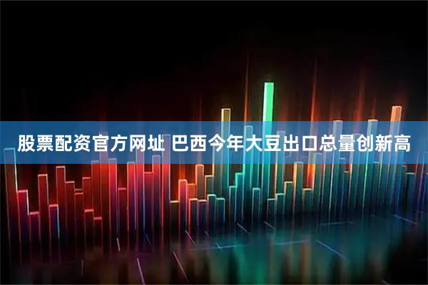股票配资官方网址 巴西今年大豆出口总量创新高