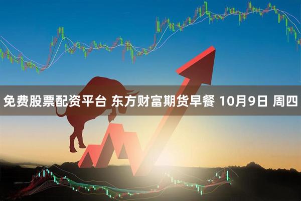 免费股票配资平台 东方财富期货早餐 10月9日 周四