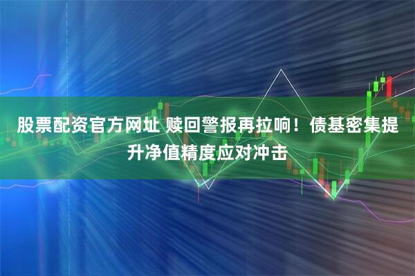 股票配资官方网址 赎回警报再拉响！债基密集提升净值精度应对冲击