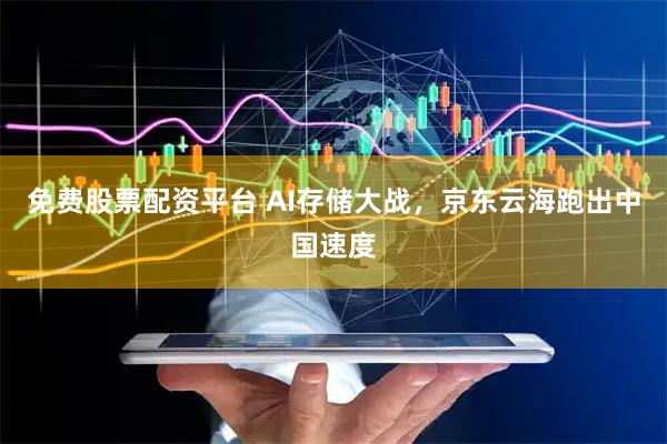 免费股票配资平台 AI存储大战，京东云海跑出中国速度