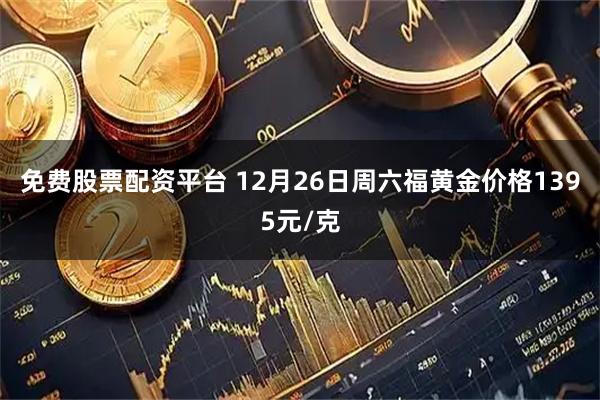 免费股票配资平台 12月26日周六福黄金价格1395元/克